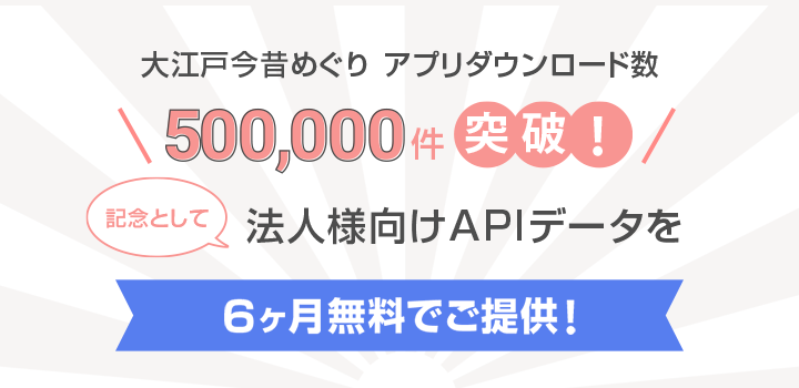 大江戸今昔めぐり　ダウンロード数　500,000件突破！記念として法人様向けAPIデータを6ヶ月無料でご提供！